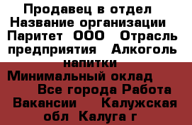 Продавец в отдел › Название организации ­ Паритет, ООО › Отрасль предприятия ­ Алкоголь, напитки › Минимальный оклад ­ 24 000 - Все города Работа » Вакансии   . Калужская обл.,Калуга г.